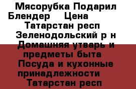 Мясорубка Подарил Блендер  › Цена ­ 4 500 - Татарстан респ., Зеленодольский р-н Домашняя утварь и предметы быта » Посуда и кухонные принадлежности   . Татарстан респ.